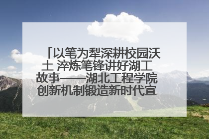 以笔为犁深耕校园沃土 淬炼笔锋讲好湖工故事——湖北工程学院创新机制锻造新时代宣传“轻骑兵”