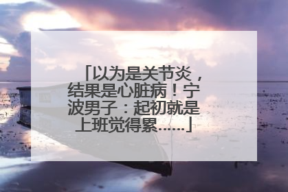 以为是关节炎，结果是心脏病！宁波男子：起初就是上班觉得累……