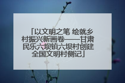 以文明之笔 绘就乡村振兴新画卷——甘肃民乐六坝镇六坝村创建全国文明村侧记