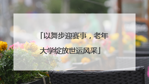 以舞步迎赛事，老年大学绽放世运风采