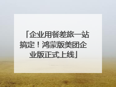 企业用餐差旅一站搞定！鸿蒙版美团企业版正式上线