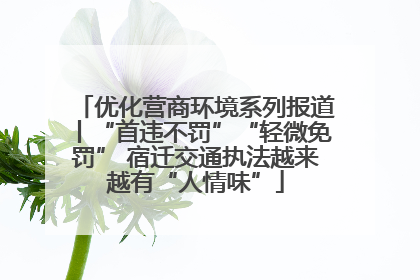 优化营商环境系列报道丨“首违不罚”“轻微免罚” 宿迁交通执法越来越有“人情味”