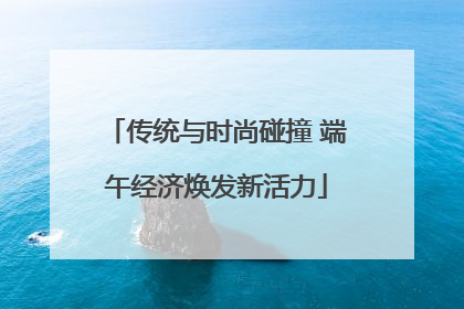传统与时尚碰撞 端午经济焕发新活力