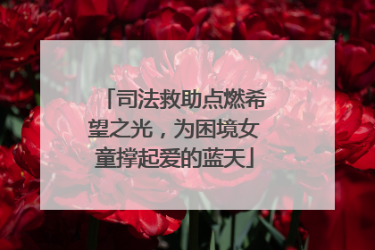 司法救助点燃希望之光，为困境女童撑起爱的蓝天