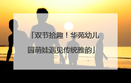 双节拾趣！华苑幼儿园萌娃遇见传统雅韵