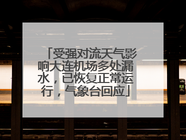 受强对流天气影响大连机场多处漏水，已恢复正常运行，气象台回应