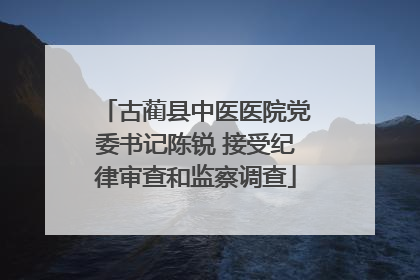 古蔺县中医医院党委书记陈锐 接受纪律审查和监察调查