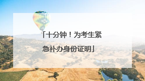 十分钟！为考生紧急补办身份证明