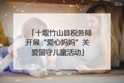 十堰竹山县税务局开展“爱心妈妈”关爱留守儿童活动