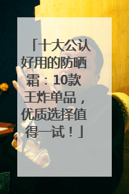 十大公认好用的防晒霜：10款王炸单品，优质选择值得一试！