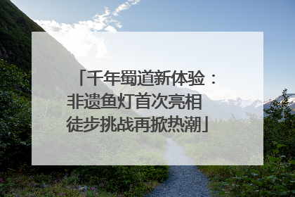 千年蜀道新体验：非遗鱼灯首次亮相 徒步挑战再掀热潮