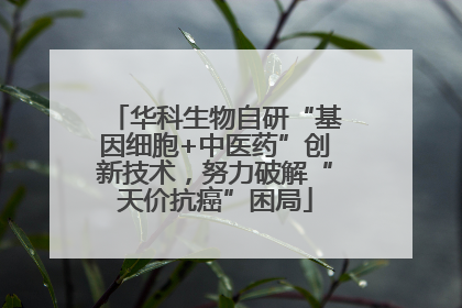 华科生物自研“基因细胞+中医药”创新技术，努力破解“天价抗癌”困局