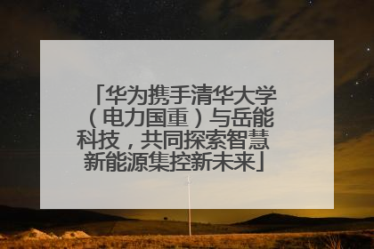 华为携手清华大学（电力国重）与岳能科技，共同探索智慧新能源集控新未来