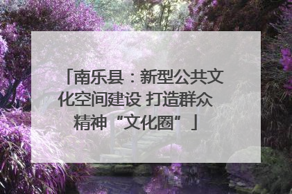 南乐县：新型公共文化空间建设 打造群众精神“文化圈”
