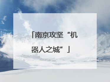 南京攻坚“机器人之城”