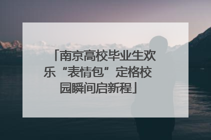 南京高校毕业生欢乐“表情包”定格校园瞬间启新程