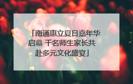 南通惠立夏日嘉年华启幕 千名师生家长共赴多元文化盛宴