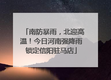 南防暴雨，北迎高温！今日河南强降雨锁定信阳驻马店