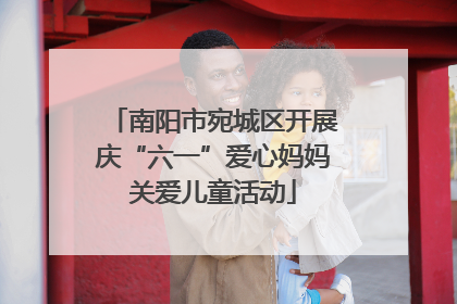 南阳市宛城区开展庆“六一”爱心妈妈关爱儿童活动