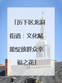 历下区龙洞街道：文化赋能绽放群众幸福之花