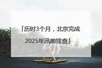 历时3个月，北京完成2025年汛前排查