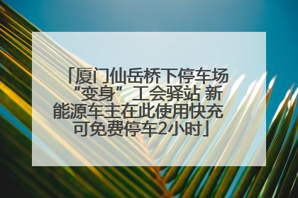 厦门仙岳桥下停车场“变身”工会驿站 新能源车主在此使用快充 可免费停车2小时