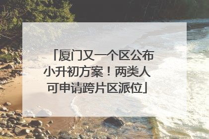 厦门又一个区公布小升初方案！两类人可申请跨片区派位