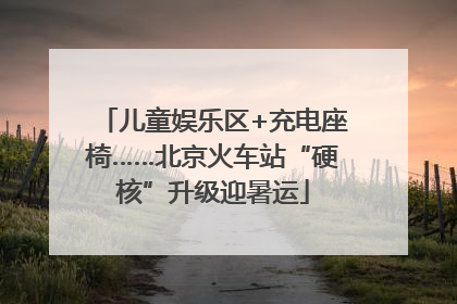 儿童娱乐区+充电座椅……北京火车站“硬核”升级迎暑运