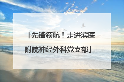 先锋领航！走进滨医附院神经外科党支部