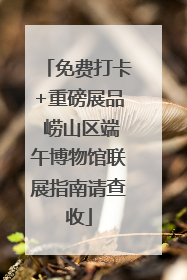 免费打卡+重磅展品 崂山区端午博物馆联展指南请查收