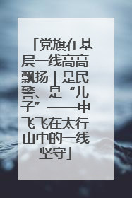 党旗在基层一线高高飘扬｜是民警、是“儿子”——申飞飞在太行山中的一线坚守