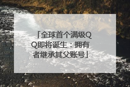 全球首个满级QQ即将诞生：拥有者继承其父账号
