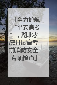 全力护航“平安高考”，湖北孝感开展高考前消防安全专项检查
