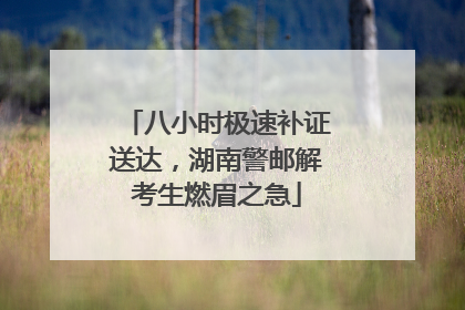 八小时极速补证送达，湖南警邮解考生燃眉之急