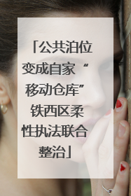 公共泊位变成自家“移动仓库” 铁西区柔性执法联合整治