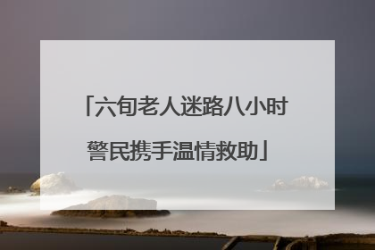 六旬老人迷路八小时 警民携手温情救助