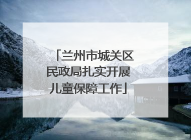 兰州市城关区民政局扎实开展儿童保障工作