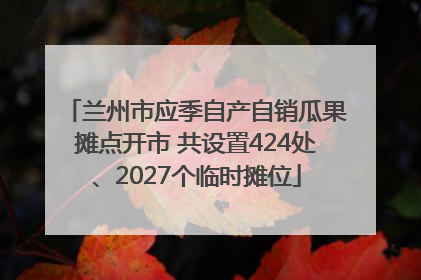 兰州市应季自产自销瓜果摊点开市 共设置424处、2027个临时摊位