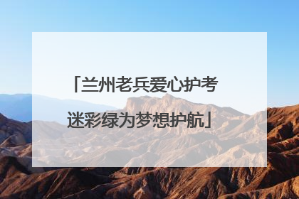 兰州老兵爱心护考 迷彩绿为梦想护航