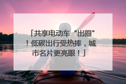 共享电动车“出圈”！低碳出行受热捧，城市名片更亮眼！