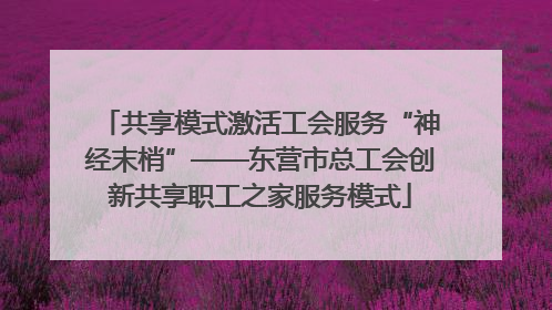共享模式激活工会服务“神经末梢”——东营市总工会创新共享职工之家服务模式
