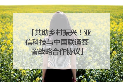 共助乡村振兴！亚信科技与中国联通签署战略合作协议
