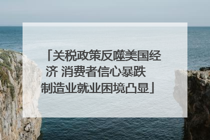 关税政策反噬美国经济 消费者信心暴跌 制造业就业困境凸显