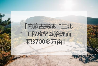 内蒙古完成“三北”工程攻坚战治理面积3700多万亩