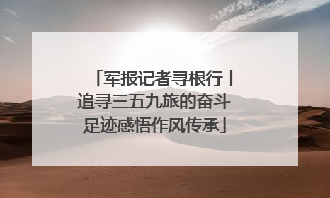 军报记者寻根行丨追寻三五九旅的奋斗足迹感悟作风传承
