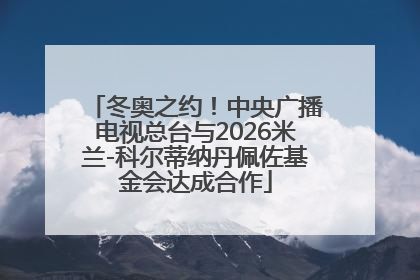 冬奥之约！中央广播电视总台与2026米兰-科尔蒂纳丹佩佐基金会达成合作