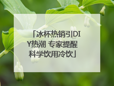 冰杯热销引DIY热潮 专家提醒科学饮用冷饮
