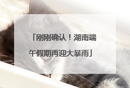 刚刚确认！湖南端午假期再迎大暴雨