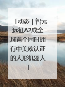 动态｜智元远征A2成全球首个同时拥有中美欧认证的人形机器人