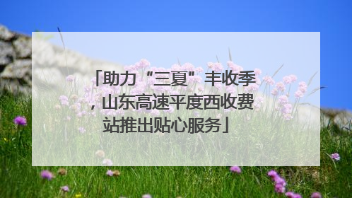 助力“三夏”丰收季，山东高速平度西收费站推出贴心服务